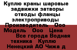 Куплю краны шаровые  задвижки затворы отводы фланцы электроприводы › Производитель ­ Ооо › Модель ­ Ооо › Цена ­ 2 000 - Все города Водная техника » Куплю   . Ненецкий АО,Чижа д.